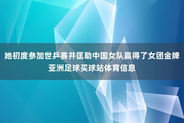 她初度参加世乒赛并匡助中国女队赢得了女团金牌亚洲足球买球站体育信息