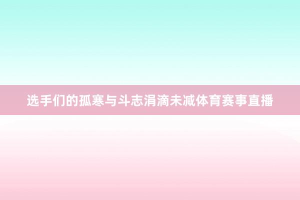 选手们的孤寒与斗志涓滴未减体育赛事直播