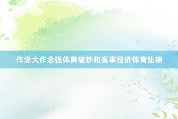 作念大作念强体育破钞和赛事经济体育集锦