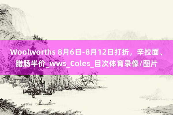 Woolworths 8月6日-8月12日打折，辛拉面、腊肠半价_wws_Coles_目次体育录像/图片