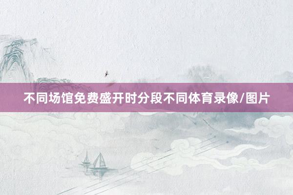 不同场馆免费盛开时分段不同体育录像/图片