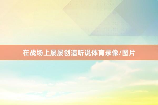 在战场上屡屡创造听说体育录像/图片