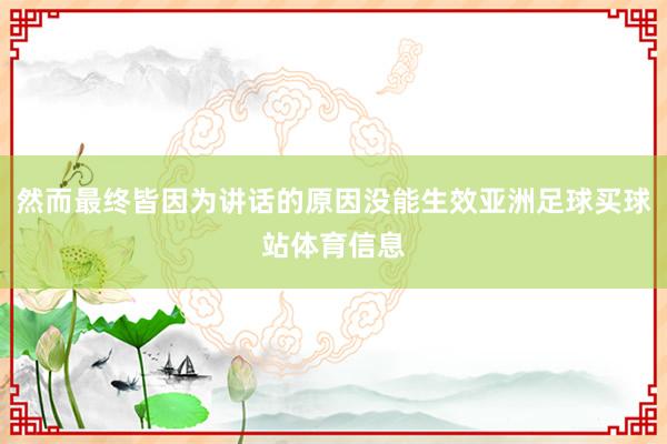 然而最终皆因为讲话的原因没能生效亚洲足球买球站体育信息