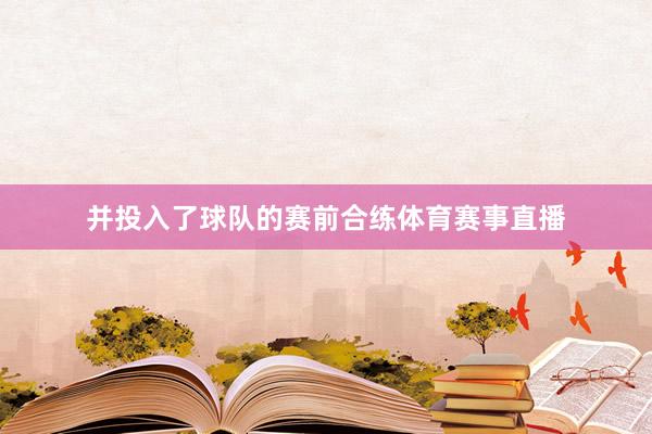 并投入了球队的赛前合练体育赛事直播