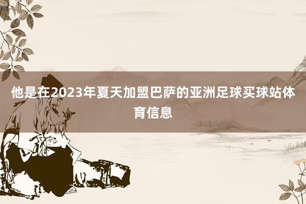 他是在2023年夏天加盟巴萨的亚洲足球买球站体育信息