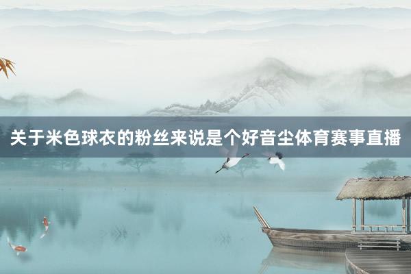 关于米色球衣的粉丝来说是个好音尘体育赛事直播