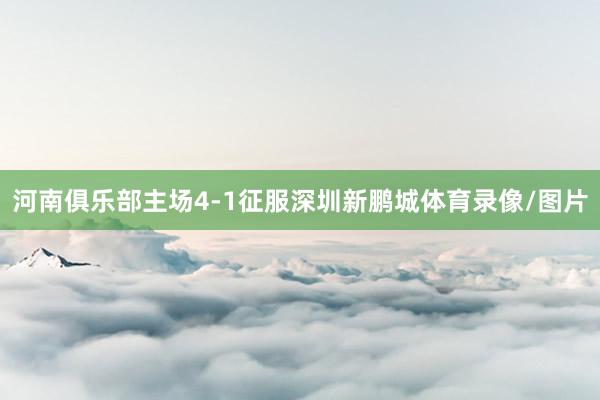 河南俱乐部主场4-1征服深圳新鹏城体育录像/图片