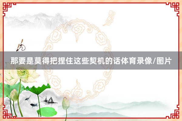 那要是莫得把捏住这些契机的话体育录像/图片