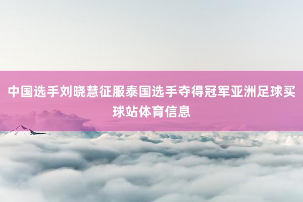 中国选手刘晓慧征服泰国选手夺得冠军亚洲足球买球站体育信息