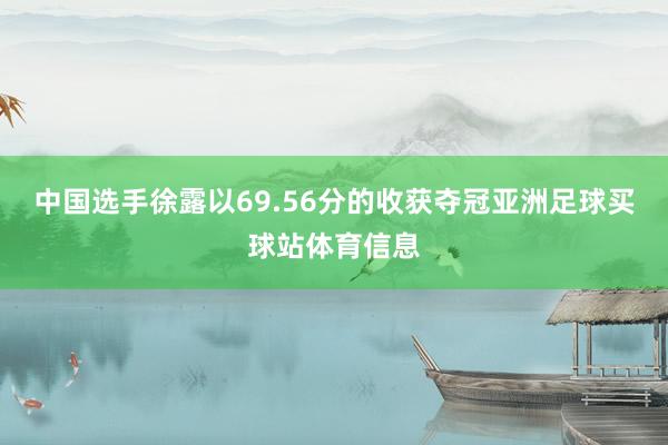 中国选手徐露以69.56分的收获夺冠亚洲足球买球站体育信息