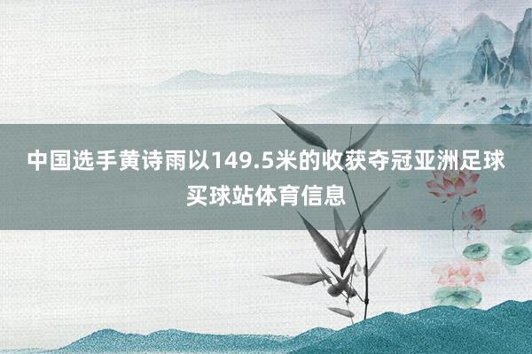 中国选手黄诗雨以149.5米的收获夺冠亚洲足球买球站体育信息