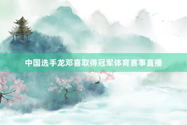 中国选手龙邓喜取得冠军体育赛事直播