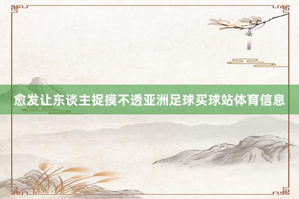 愈发让东谈主捉摸不透亚洲足球买球站体育信息