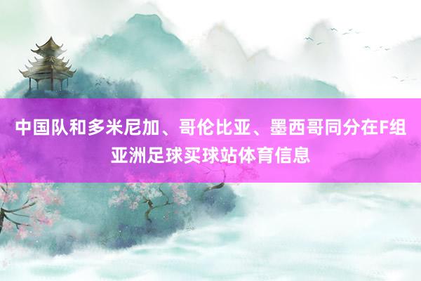 中国队和多米尼加、哥伦比亚、墨西哥同分在F组亚洲足球买球站体育信息