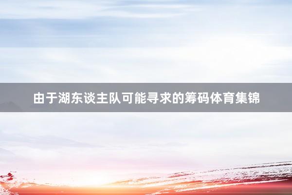 由于湖东谈主队可能寻求的筹码体育集锦