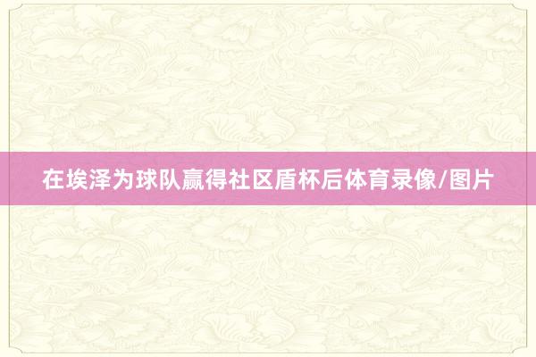 在埃泽为球队赢得社区盾杯后体育录像/图片