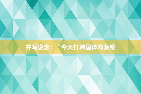 并写说念：“今天打韩国体育集锦