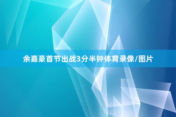 余嘉豪首节出战3分半钟体育录像/图片