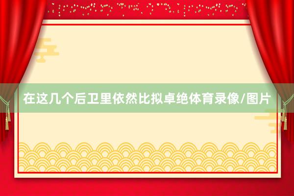 在这几个后卫里依然比拟卓绝体育录像/图片
