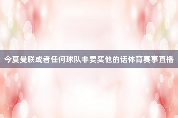 今夏曼联或者任何球队非要买他的话体育赛事直播