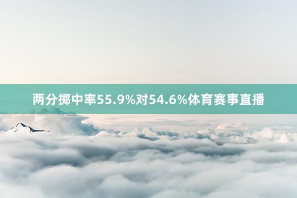 两分掷中率55.9%对54.6%体育赛事直播