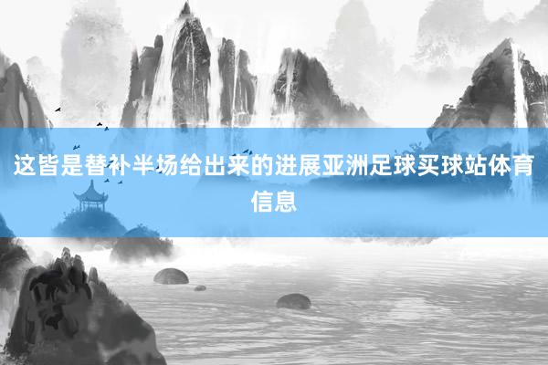 这皆是替补半场给出来的进展亚洲足球买球站体育信息