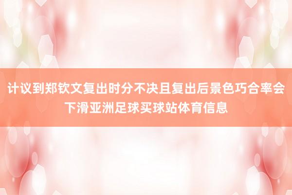 计议到郑钦文复出时分不决且复出后景色巧合率会下滑亚洲足球买球站体育信息