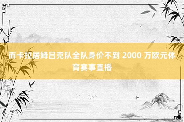 而卡拉居姆吕克队全队身价不到 2000 万欧元体育赛事直播