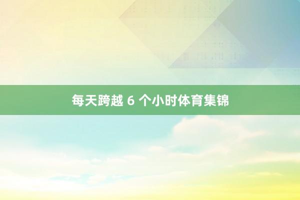 每天跨越 6 个小时体育集锦
