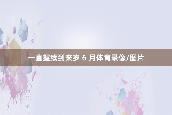 一直握续到来岁 6 月体育录像/图片
