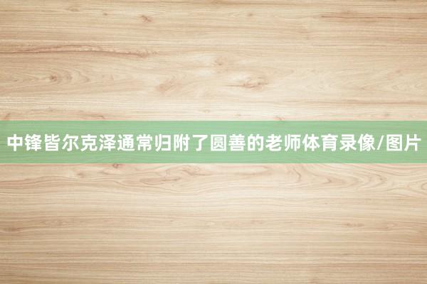中锋皆尔克泽通常归附了圆善的老师体育录像/图片