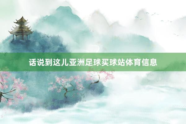 话说到这儿亚洲足球买球站体育信息