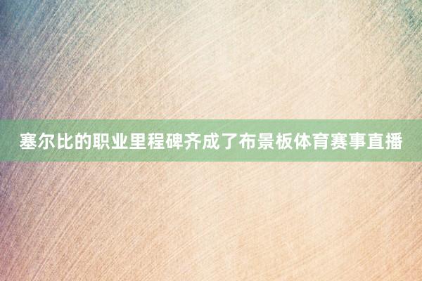 塞尔比的职业里程碑齐成了布景板体育赛事直播