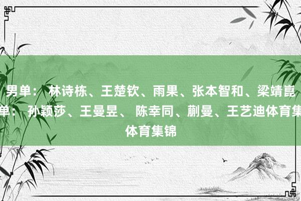 男单： 林诗栋、王楚钦、雨果、张本智和、梁靖崑女单： 孙颖莎、王曼昱、 陈幸同、蒯曼、王艺迪体育集锦