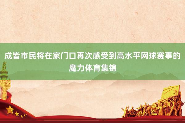 成皆市民将在家门口再次感受到高水平网球赛事的魔力体育集锦