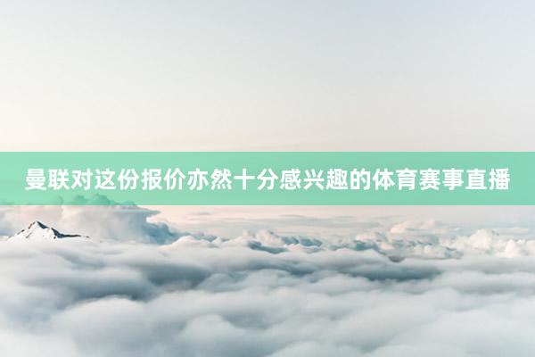 曼联对这份报价亦然十分感兴趣的体育赛事直播