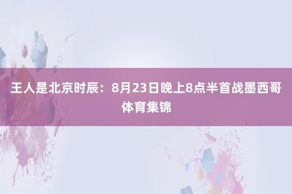 王人是北京时辰：8月23日晚上8点半首战墨西哥体育集锦