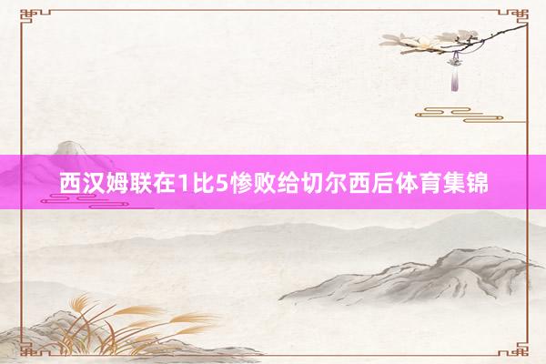 西汉姆联在1比5惨败给切尔西后体育集锦