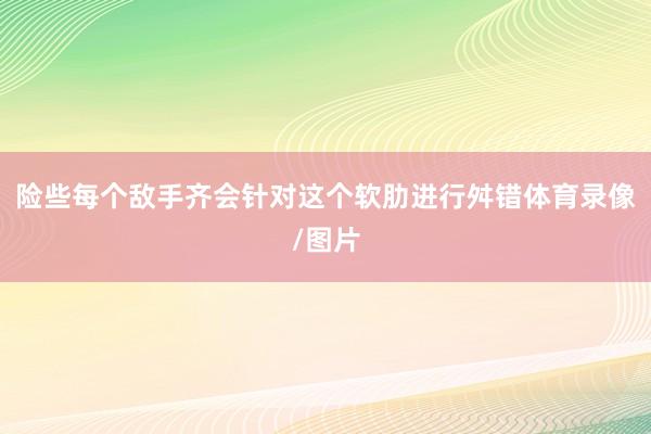 险些每个敌手齐会针对这个软肋进行舛错体育录像/图片
