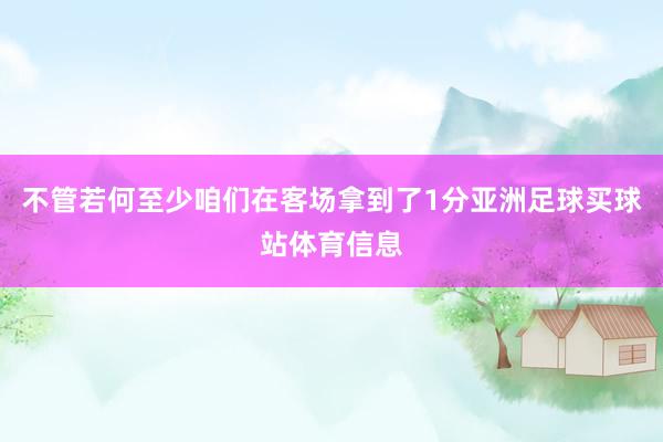 不管若何至少咱们在客场拿到了1分亚洲足球买球站体育信息