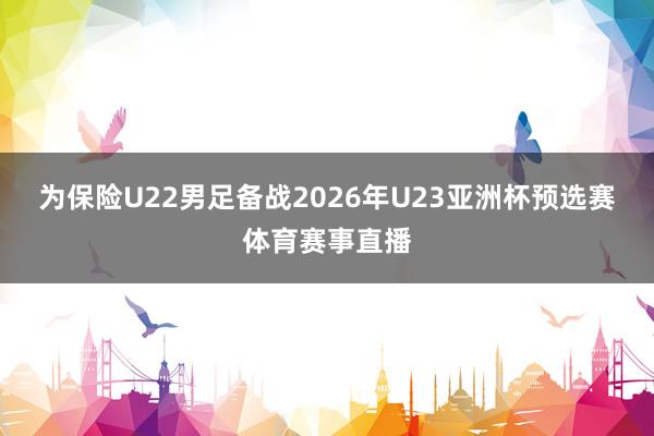 为保险U22男足备战2026年U23亚洲杯预选赛体育赛事直播