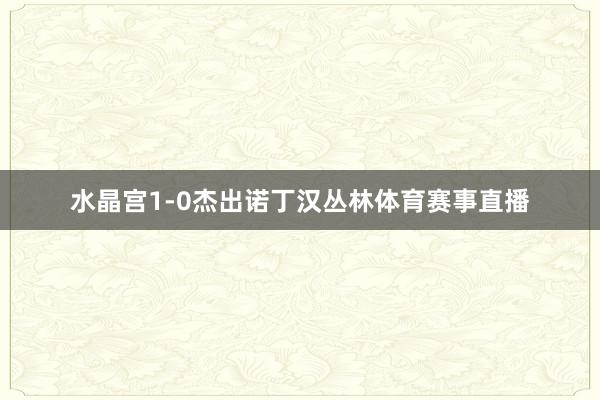 水晶宫1-0杰出诺丁汉丛林体育赛事直播