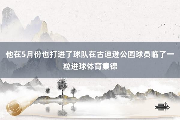 他在5月份也打进了球队在古迪逊公园球员临了一粒进球体育集锦