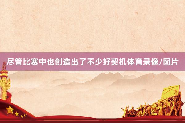 尽管比赛中也创造出了不少好契机体育录像/图片