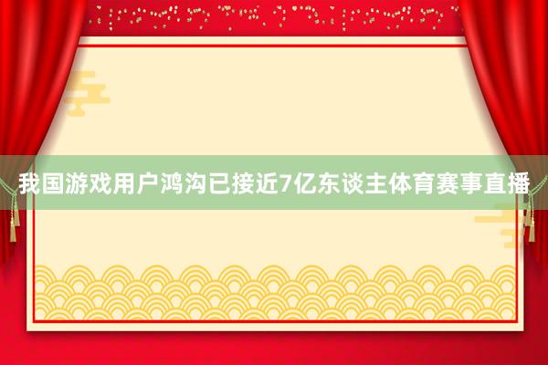 我国游戏用户鸿沟已接近7亿东谈主体育赛事直播