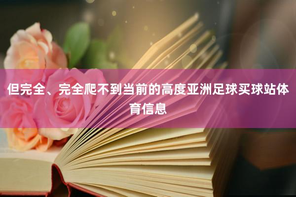 但完全、完全爬不到当前的高度亚洲足球买球站体育信息