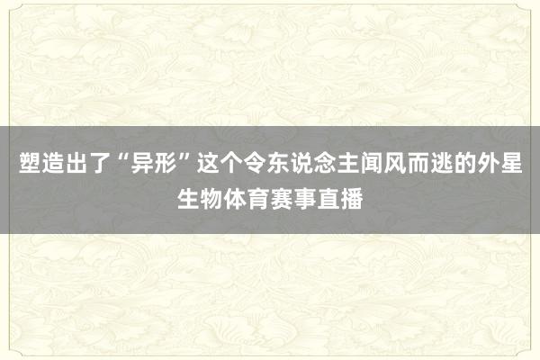 塑造出了“异形”这个令东说念主闻风而逃的外星生物体育赛事直播