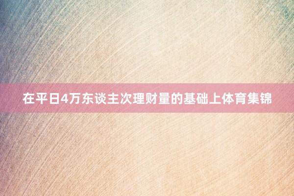 在平日4万东谈主次理财量的基础上体育集锦