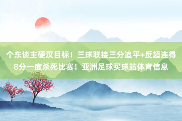 个东谈主硬汉目标！三球联接三分追平+反超连得8分一度杀死比赛！亚洲足球买球站体育信息