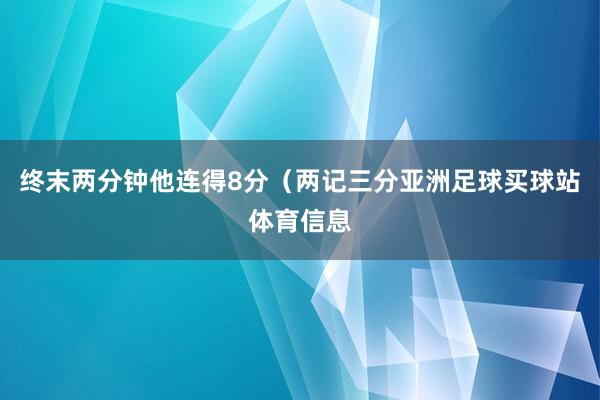 终末两分钟他连得8分（两记三分亚洲足球买球站体育信息